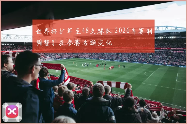 世界杯扩军至48支球队 2026年赛制调整引发参赛名额变化