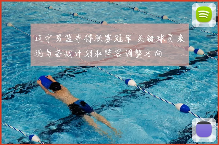 辽宁男篮夺得联赛冠军 关键球员表现与备战计划和阵容调整方向