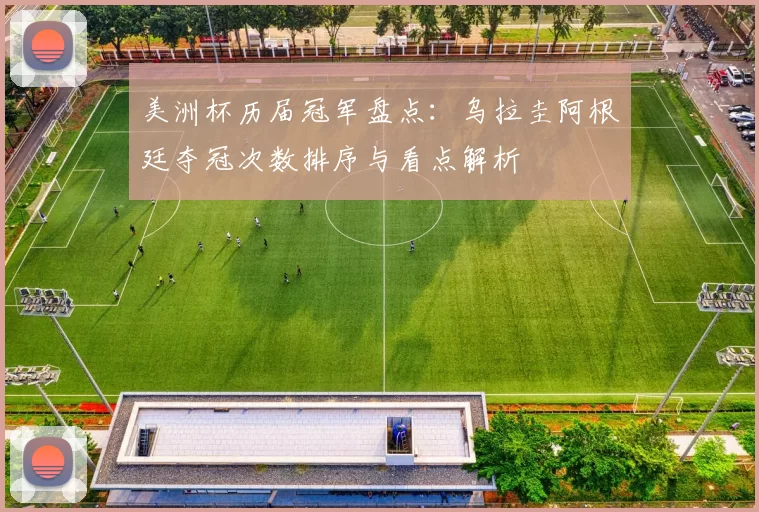 美洲杯历届冠军盘点：乌拉圭阿根廷夺冠次数排序与看点解析