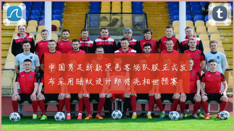 中国男足新款黑色客场队服正式发布采用暗纹设计即将亮相世预赛