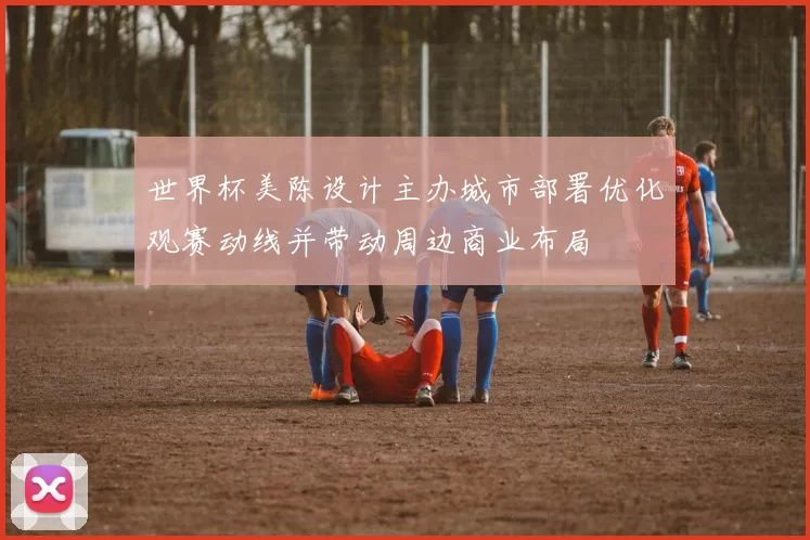 世界杯美陈设计主办城市部署优化观赛动线并带动周边商业布局