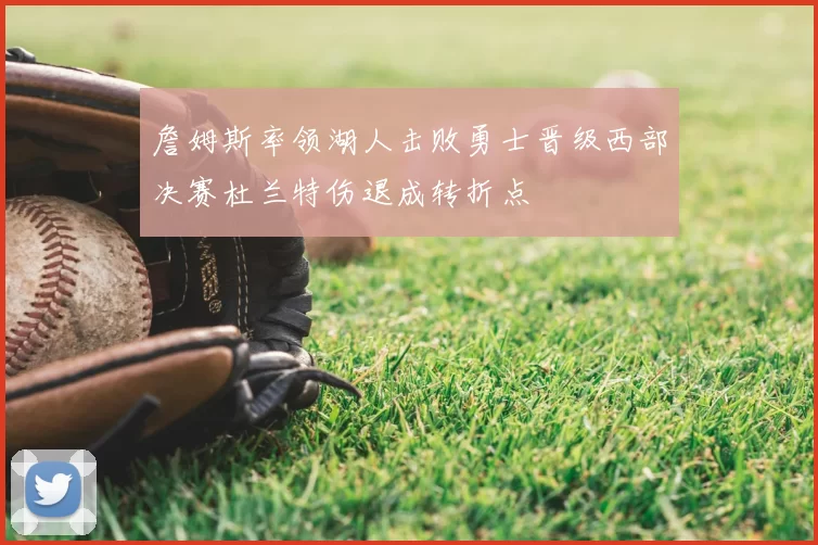 詹姆斯率领湖人击败勇士晋级西部决赛杜兰特伤退成转折点