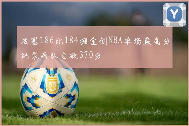 活塞186比184掘金创NBA单场最高分纪录两队合砍370分