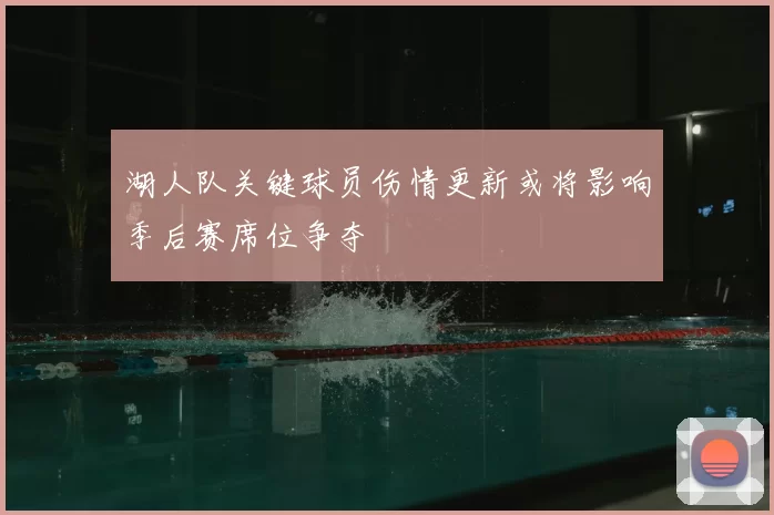 湖人队关键球员伤情更新或将影响季后赛席位争夺