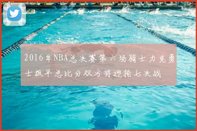 2016年NBA总决赛第六场骑士力克勇士扳平总比分双方将迎抢七决战