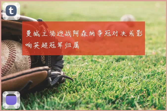 曼城主场迎战阿森纳争冠对决或影响英超冠军归属