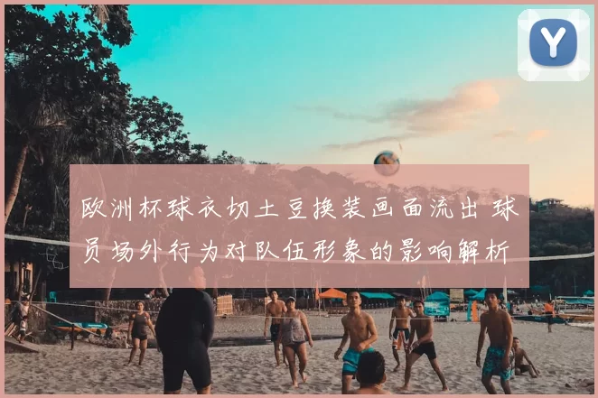 欧洲杯球衣切土豆换装画面流出 球员场外行为对队伍形象的影响解析