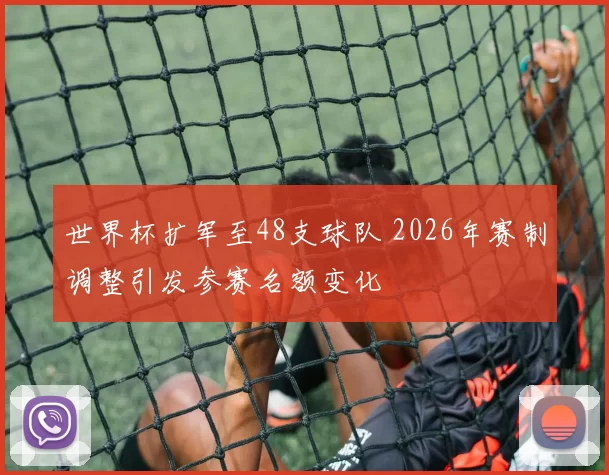世界杯扩军至48支球队 2026年赛制调整引发参赛名额变化