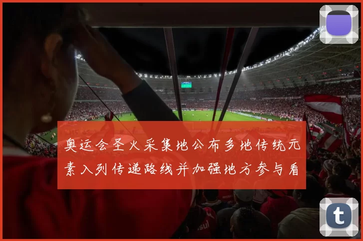 奥运会圣火采集地公布多地传统元素入列传递路线并加强地方参与看点