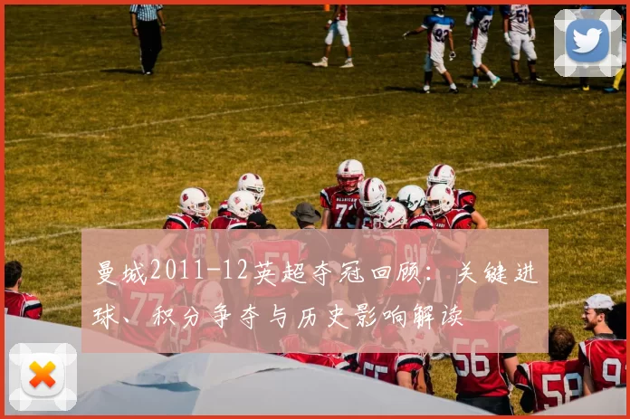 曼城2011-12英超夺冠回顾:关键进球、积分争夺与历史影响解读