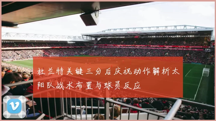 杜兰特关键三分后庆祝动作解析太阳队战术布置与球员反应