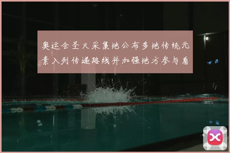 奥运会圣火采集地公布多地传统元素入列传递路线并加强地方参与看点