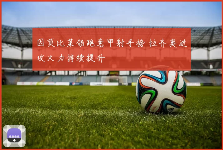 因莫比莱领跑意甲射手榜 拉齐奥进攻火力持续提升