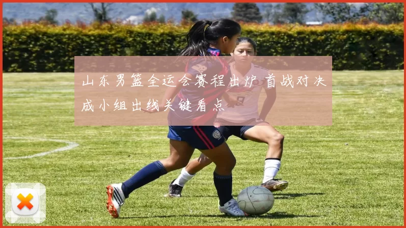 山东男篮全运会赛程出炉 首战对决成小组出线关键看点