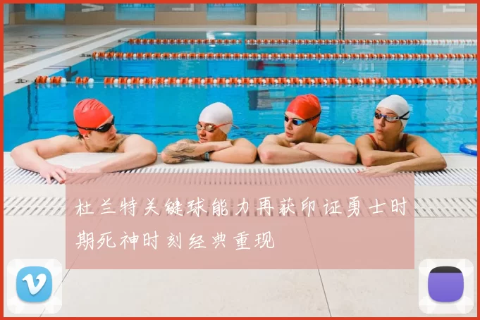 杜兰特关键球能力再获印证勇士时期死神时刻经典重现