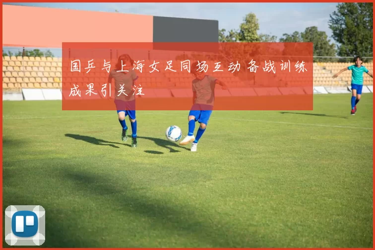 国乒与上海女足同场互动 备战训练成果引关注