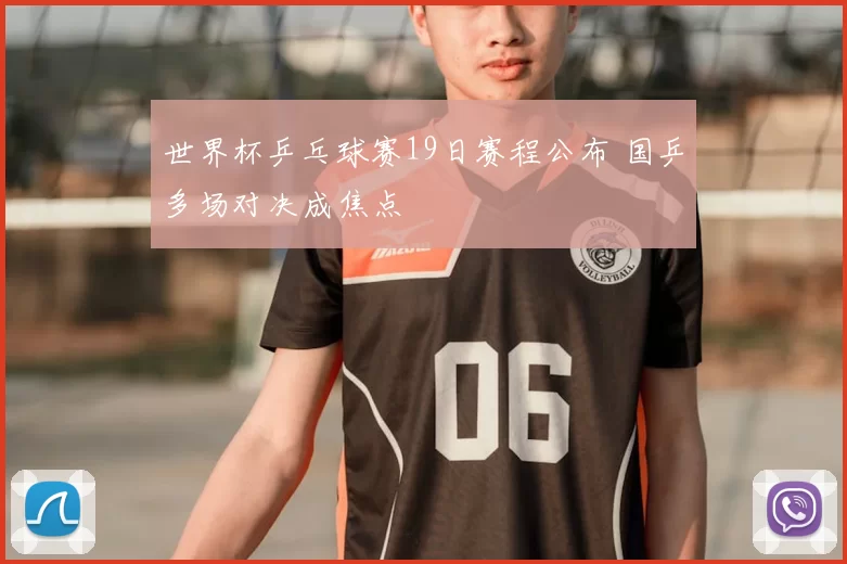 世界杯乒乓球赛19日赛程公布 国乒多场对决成焦点