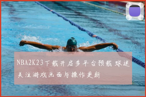 NBA2K23下载开启多平台预载 球迷关注游戏画面与操作更新