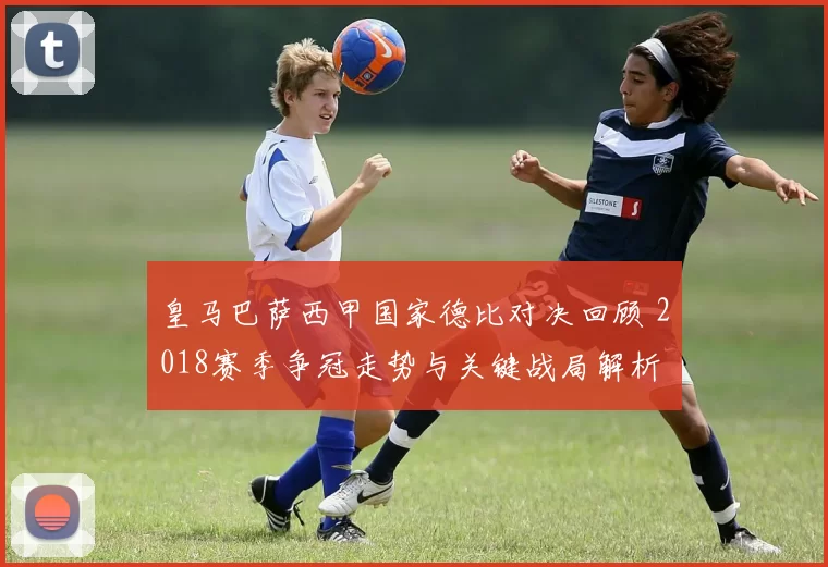 皇马巴萨西甲国家德比对决回顾 2018赛季争冠走势与关键战局解析