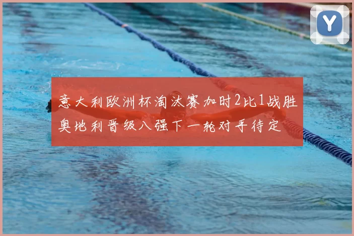 意大利欧洲杯淘汰赛加时2比1战胜奥地利晋级八强下一轮对手待定