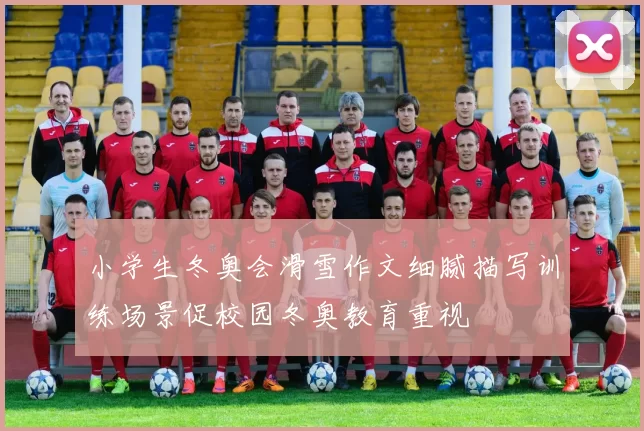 小学生冬奥会滑雪作文细腻描写训练场景促校园冬奥教育重视