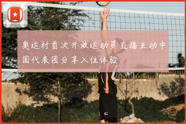 奥运村首次开放运动员直播互动中国代表团分享入住体验