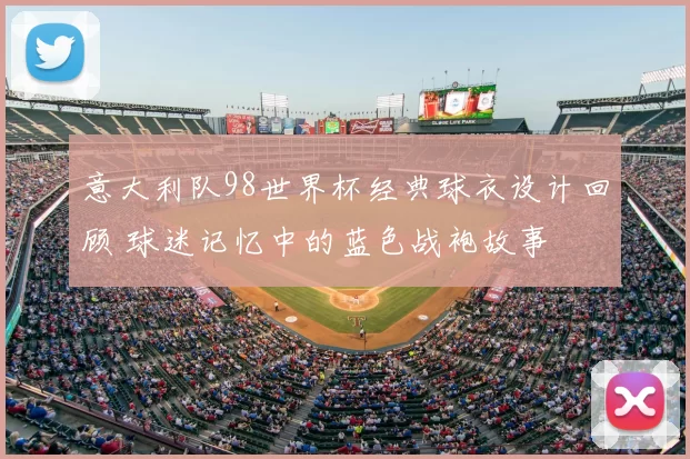 意大利队98世界杯经典球衣设计回顾 球迷记忆中的蓝色战袍故事