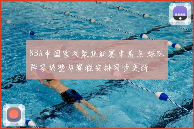 NBA中国官网聚焦新赛季看点 球队阵容调整与赛程安排同步更新