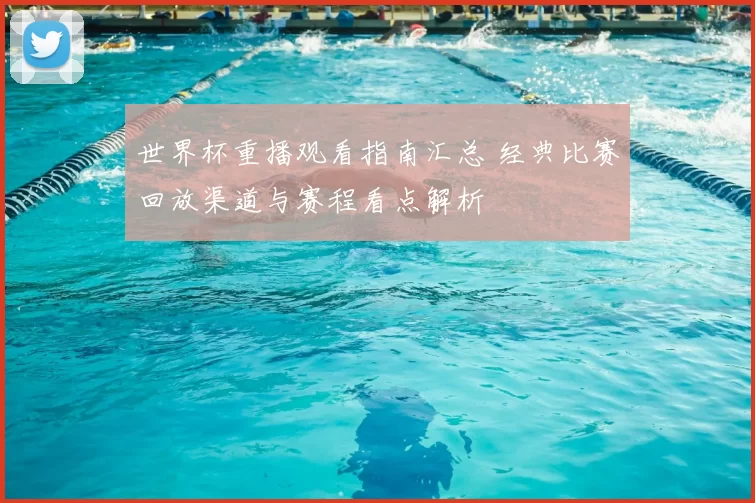 世界杯重播观看指南汇总 经典比赛回放渠道与赛程看点解析