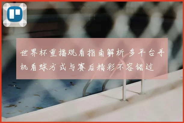 世界杯重播观看指南解析 多平台手机看球方式与赛后精彩不容错过