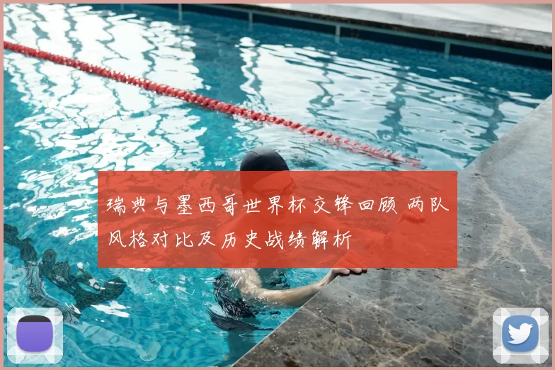 瑞典与墨西哥世界杯交锋回顾 两队风格对比及历史战绩解析