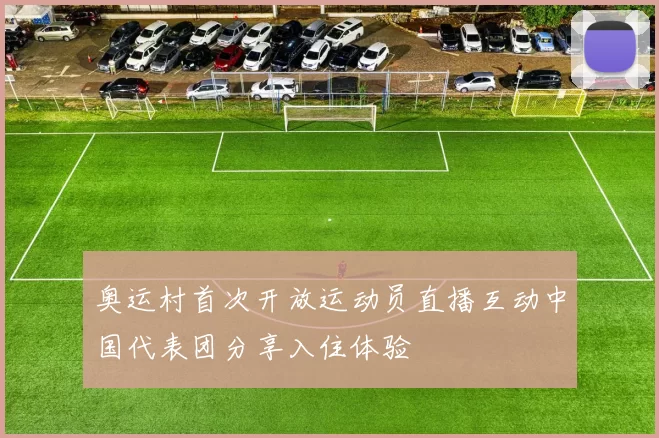奥运村首次开放运动员直播互动中国代表团分享入住体验