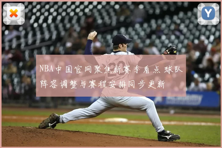 NBA中国官网聚焦新赛季看点 球队阵容调整与赛程安排同步更新