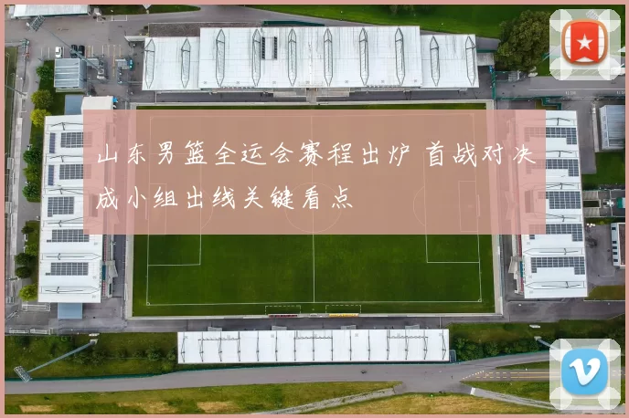 山东男篮全运会赛程出炉 首战对决成小组出线关键看点