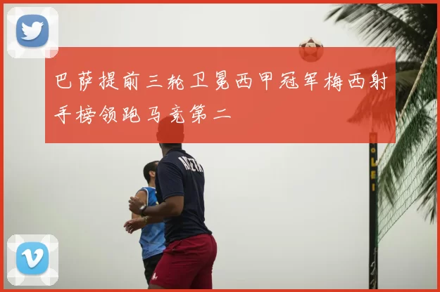 巴萨提前三轮卫冕西甲冠军梅西射手榜领跑马竞第二