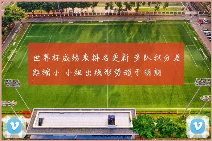 世界杯成绩表排名更新 多队积分差距缩小 小组出线形势趋于明朗