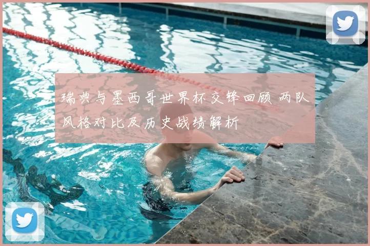 瑞典与墨西哥世界杯交锋回顾 两队风格对比及历史战绩解析