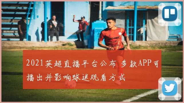 2021英超直播平台公布 多款APP可播出并影响球迷观看方式