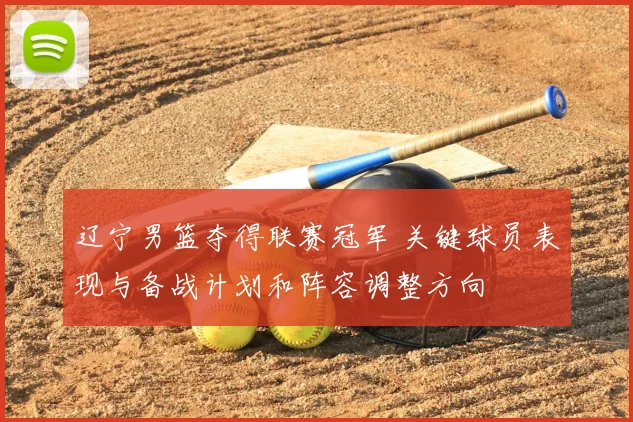 辽宁男篮夺得联赛冠军 关键球员表现与备战计划和阵容调整方向