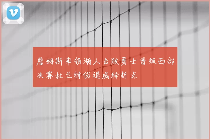 詹姆斯率领湖人击败勇士晋级西部决赛杜兰特伤退成转折点