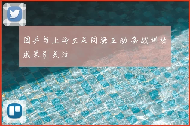 国乒与上海女足同场互动 备战训练成果引关注