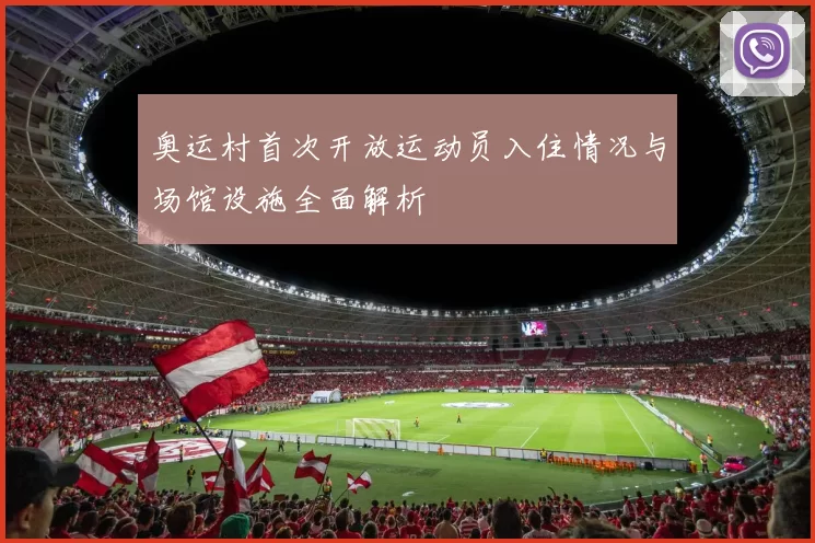 奥运村首次开放运动员入住情况与场馆设施全面解析