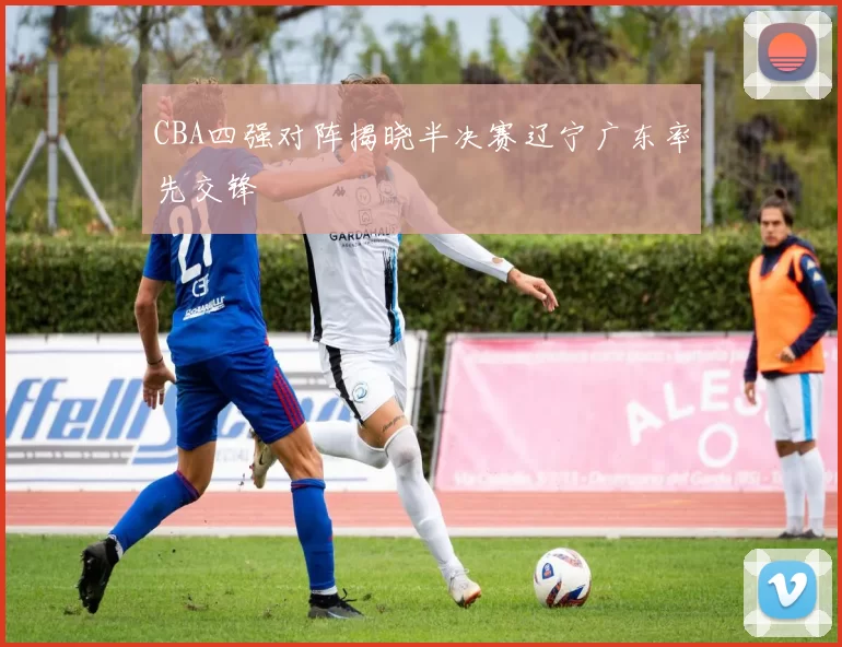 CBA四强对阵揭晓半决赛辽宁广东率先交锋