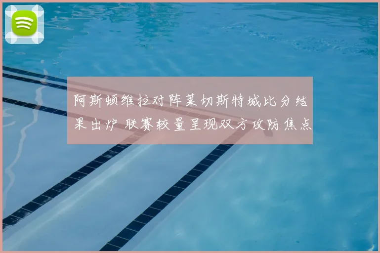 阿斯顿维拉对阵莱切斯特城比分结果出炉 联赛较量呈现双方攻防焦点