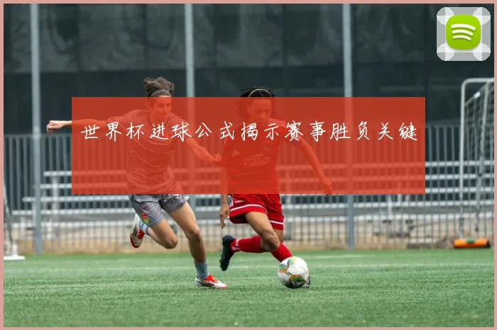 世界杯进球公式揭示赛事胜负关键