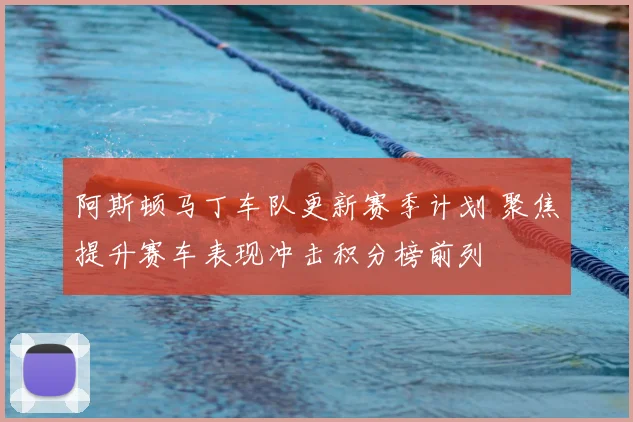 阿斯顿马丁车队更新赛季计划 聚焦提升赛车表现冲击积分榜前列