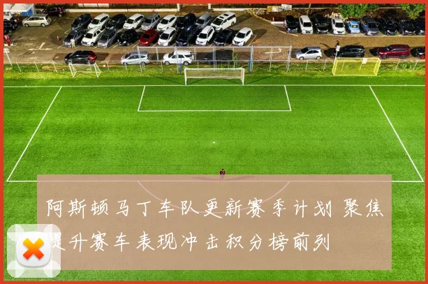 阿斯顿马丁车队更新赛季计划 聚焦提升赛车表现冲击积分榜前列