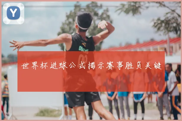 世界杯进球公式揭示赛事胜负关键