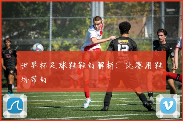 世界杯足球鞋鞋钉解析：比赛用鞋均带钉