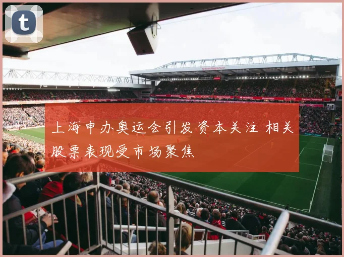 上海申办奥运会引发资本关注 相关股票表现受市场聚焦